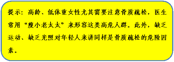 圆角矩形: 提示：高龄、低体重女性尤其需要注意骨质疏松，医生常用“瘦小老太太”来形容这类高危人群。此外，缺乏运动、缺乏光照对年轻人来讲同样是骨质疏松的危险因素。

